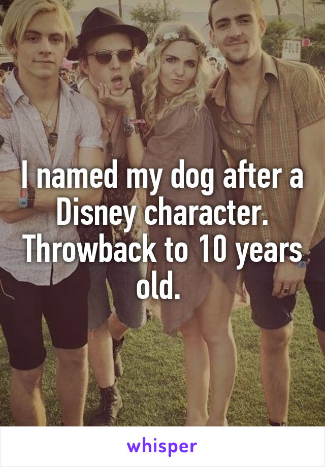 I named my dog after a Disney character. Throwback to 10 years old. 