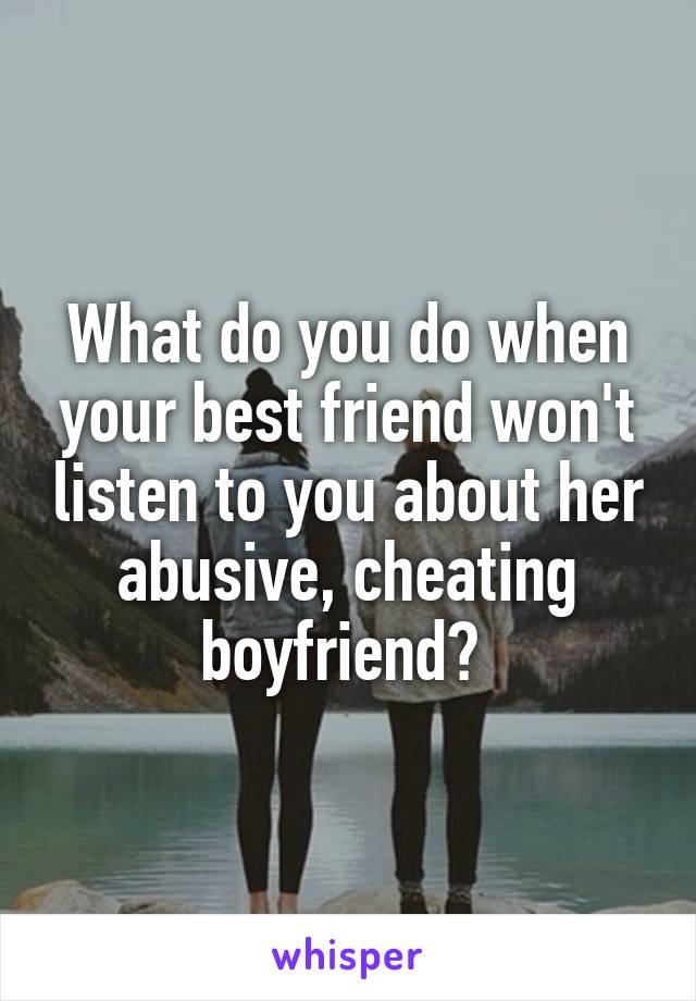 What do you do when your best friend won't listen to you about her abusive, cheating boyfriend? 