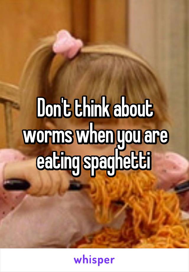 Don't think about worms when you are eating spaghetti 