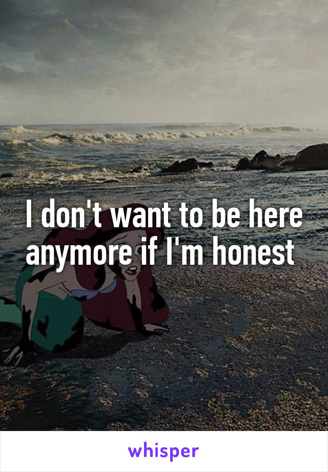 I don't want to be here anymore if I'm honest 