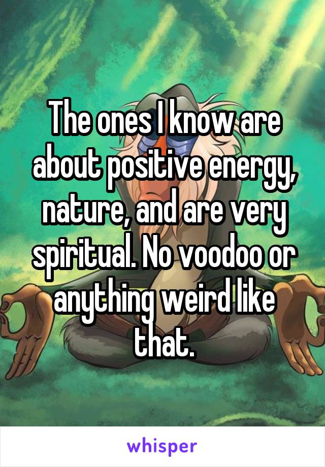 The ones I know are about positive energy, nature, and are very spiritual. No voodoo or anything weird like that.