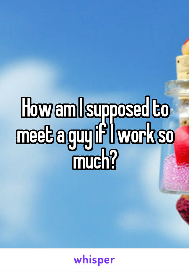 How am I supposed to meet a guy if I work so much?