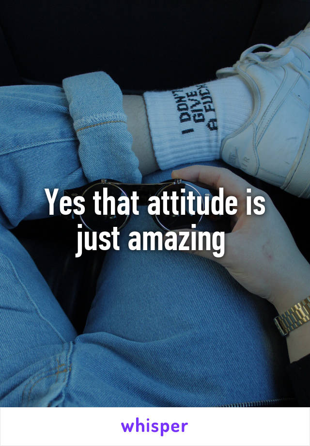 Yes that attitude is just amazing 