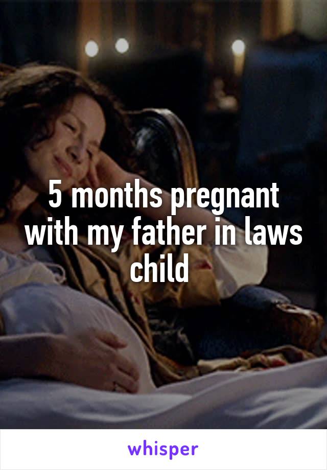 5 months pregnant with my father in laws child 
