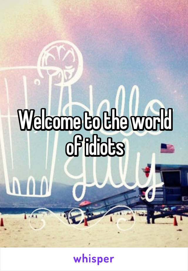 Welcome to the world of idiots