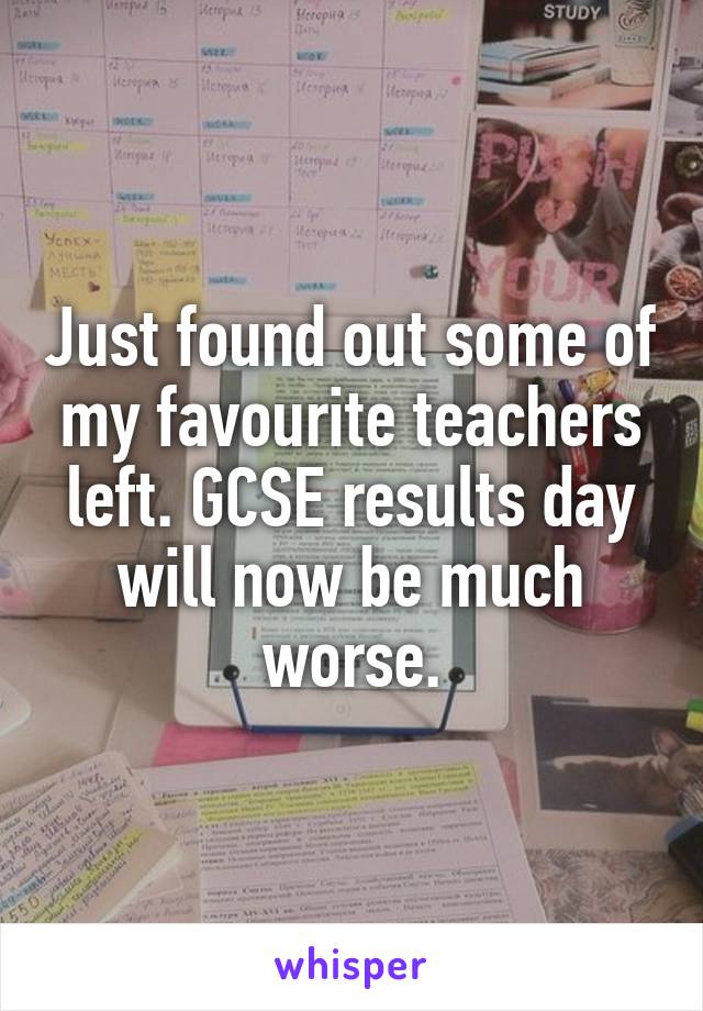 Just found out some of my favourite teachers left. GCSE results day will now be much worse.