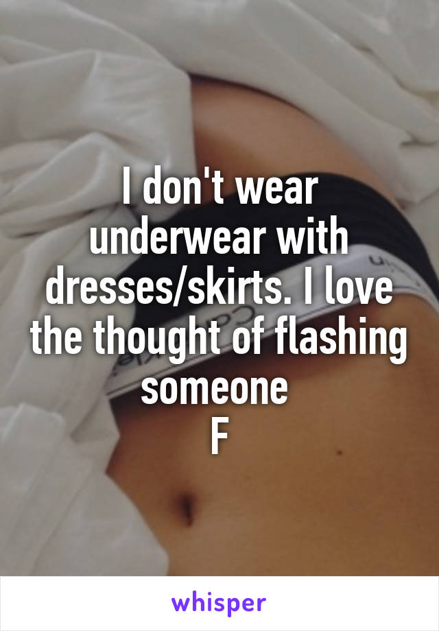 I don't wear underwear with dresses/skirts. I love the thought of flashing someone 
F