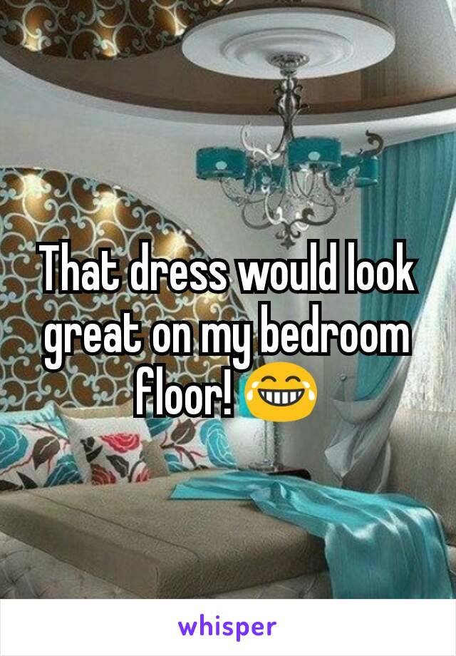That dress would look great on my bedroom floor! 😂