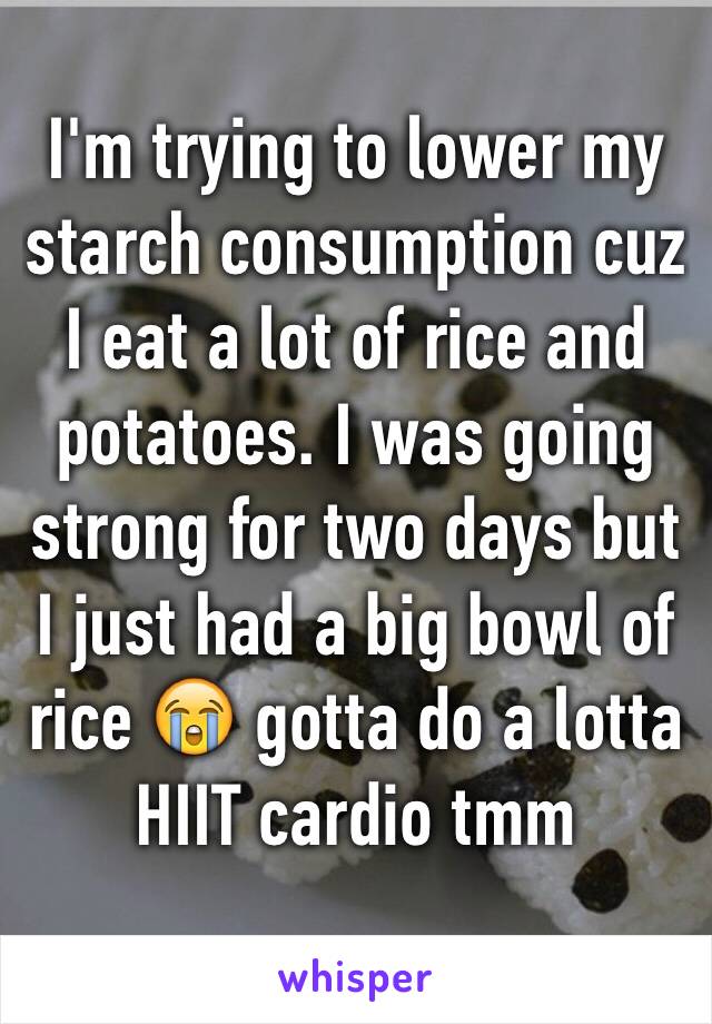 I'm trying to lower my starch consumption cuz I eat a lot of rice and potatoes. I was going strong for two days but I just had a big bowl of rice 😭 gotta do a lotta HIIT cardio tmm 