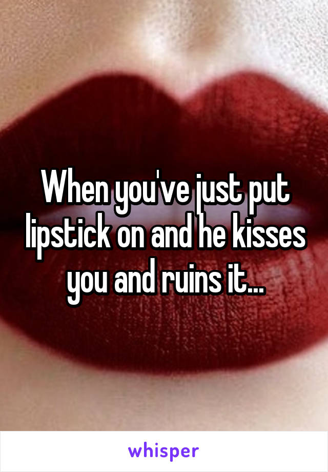 When you've just put lipstick on and he kisses you and ruins it...