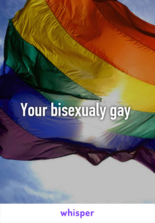 Your bisexualy gay 