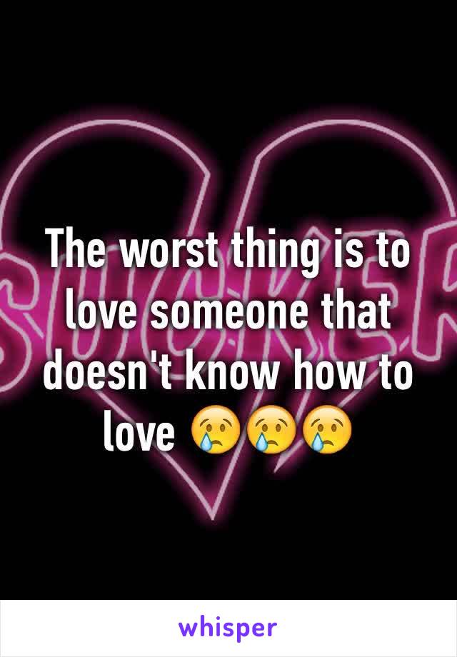 The worst thing is to love someone that doesn't know how to love 😢😢😢