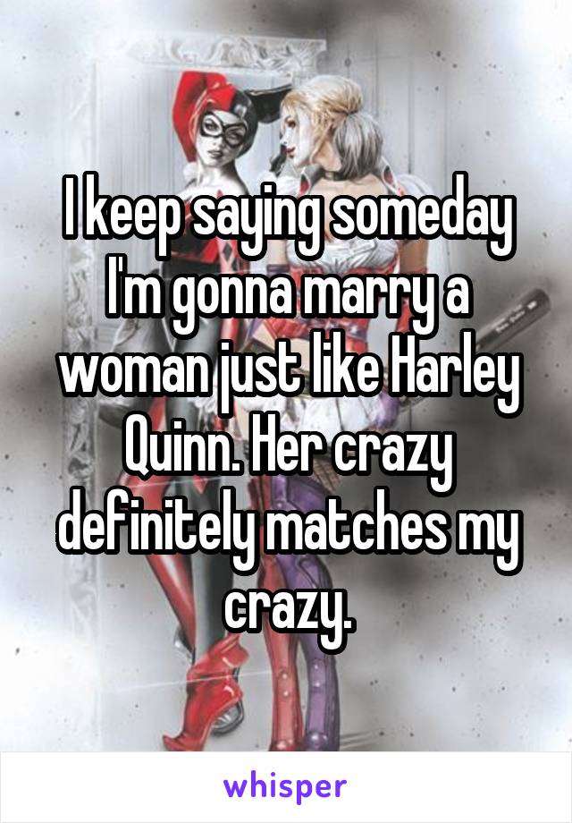 I keep saying someday I'm gonna marry a woman just like Harley Quinn. Her crazy definitely matches my crazy.