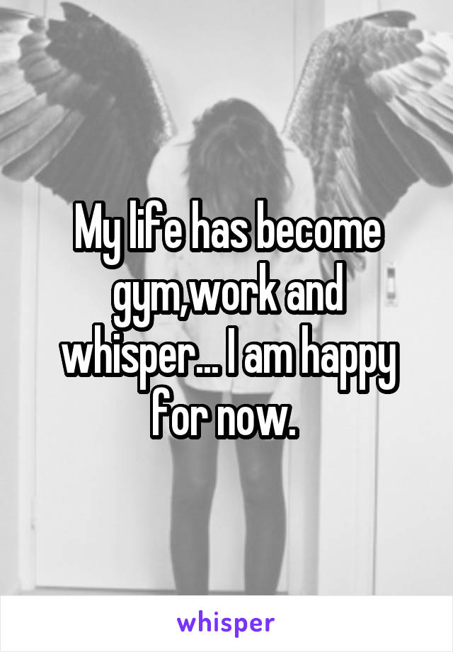 My life has become gym,work and whisper... I am happy for now. 