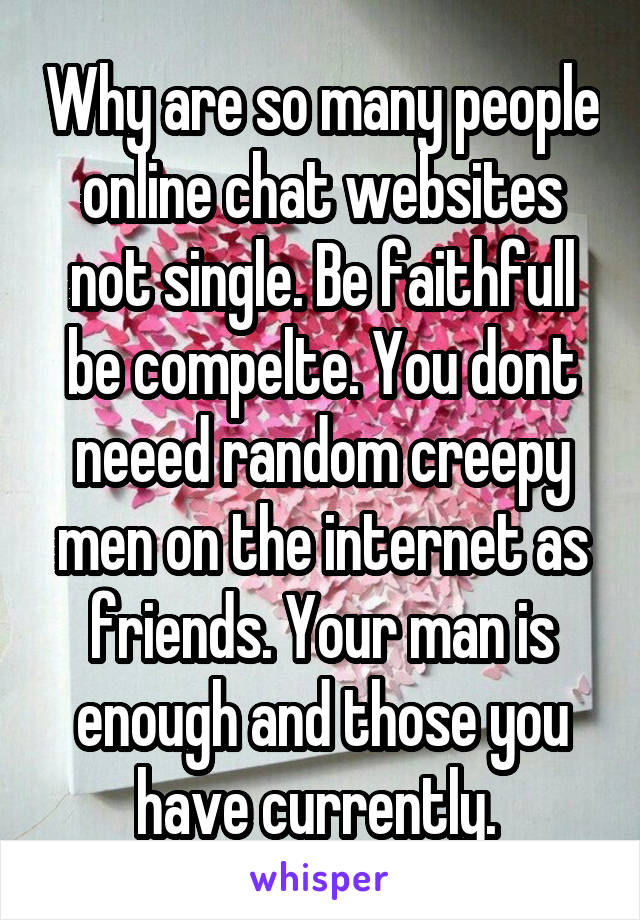 Why are so many people online chat websites not single. Be faithfull be compelte. You dont neeed random creepy men on the internet as friends. Your man is enough and those you have currently. 