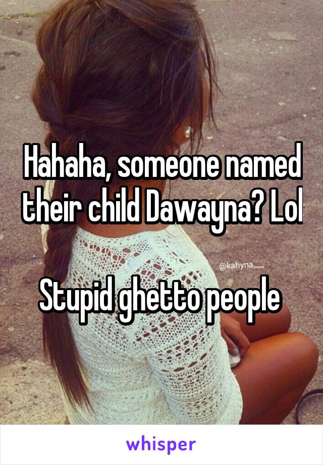 Hahaha, someone named their child Dawayna? Lol 
Stupid ghetto people 