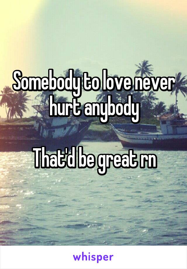 Somebody to love never hurt anybody

That'd be great rn
