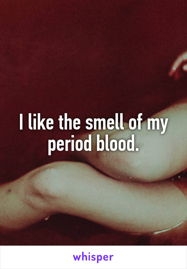 I like the smell of my period blood.