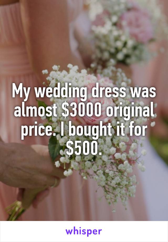 My wedding dress was almost $3000 original price. I bought it for $500.