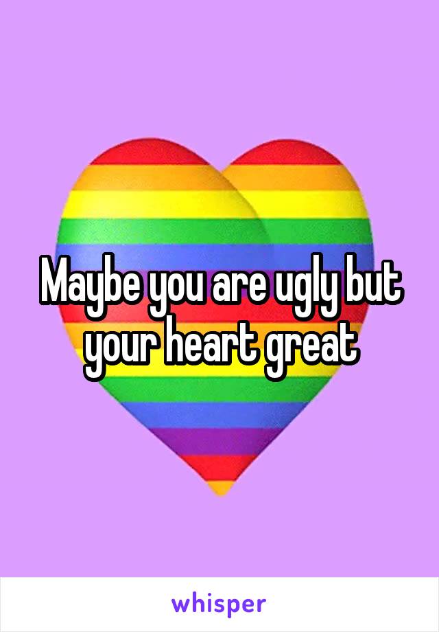 Maybe you are ugly but your heart great