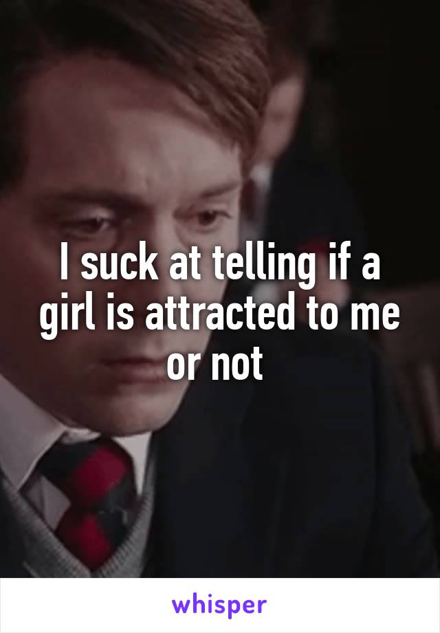 I suck at telling if a girl is attracted to me or not 