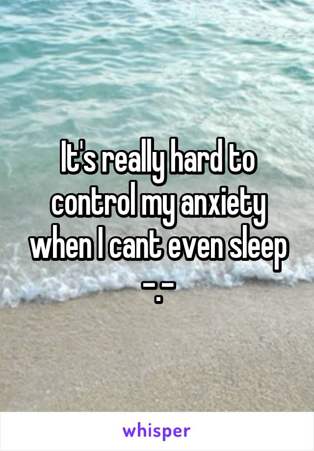 It's really hard to control my anxiety when I cant even sleep -.-