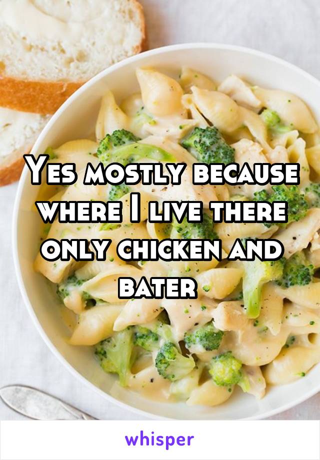 Yes mostly because where I live there only chicken and bater 