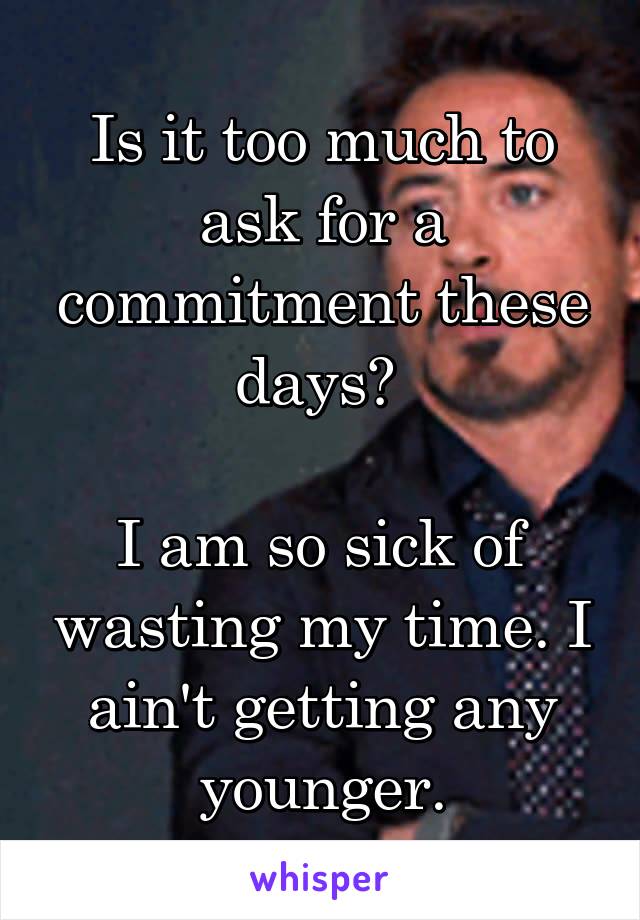 Is it too much to ask for a commitment these days? 

I am so sick of wasting my time. I ain't getting any younger.
