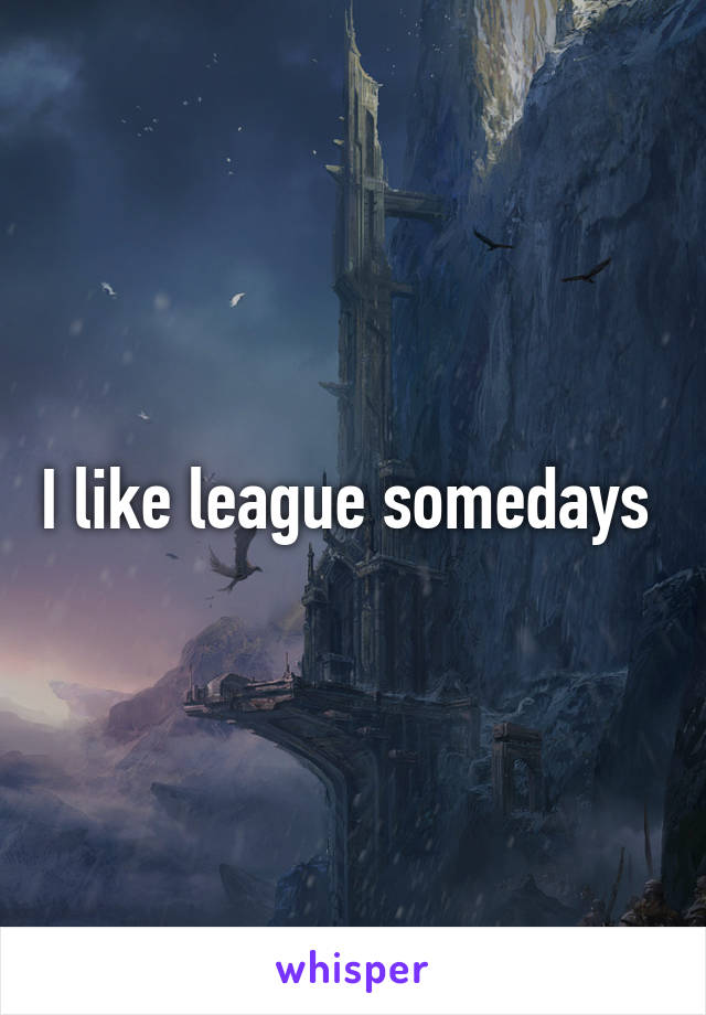 I like league somedays 