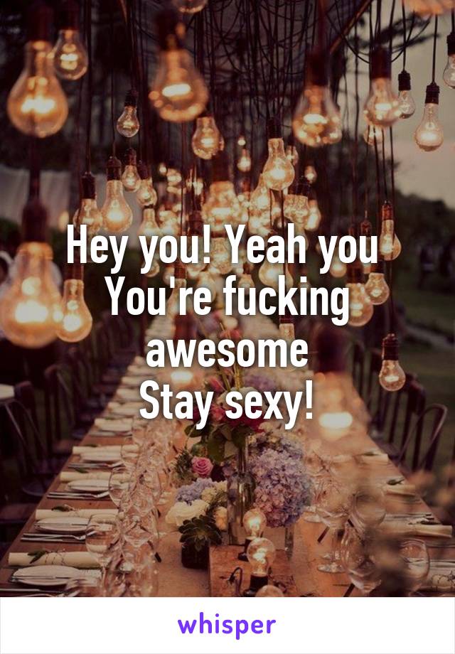 Hey you! Yeah you 
You're fucking awesome
Stay sexy!