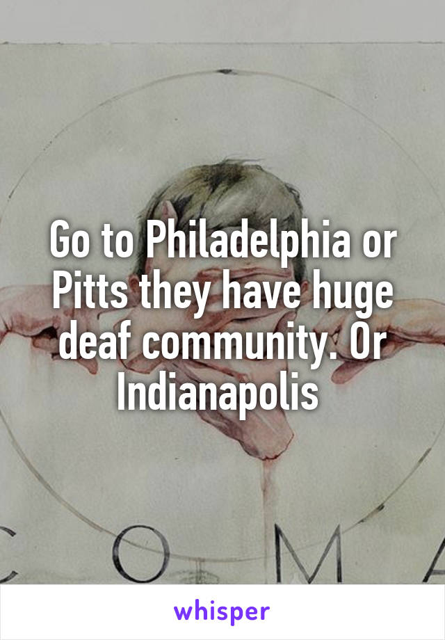 Go to Philadelphia or Pitts they have huge deaf community. Or Indianapolis 