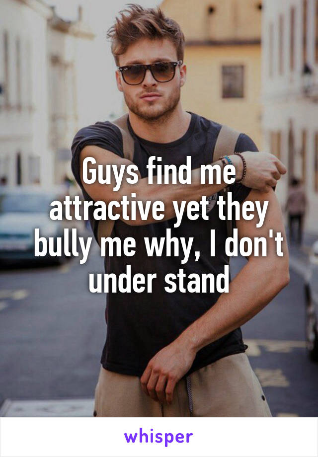 Guys find me attractive yet they bully me why, I don't under stand