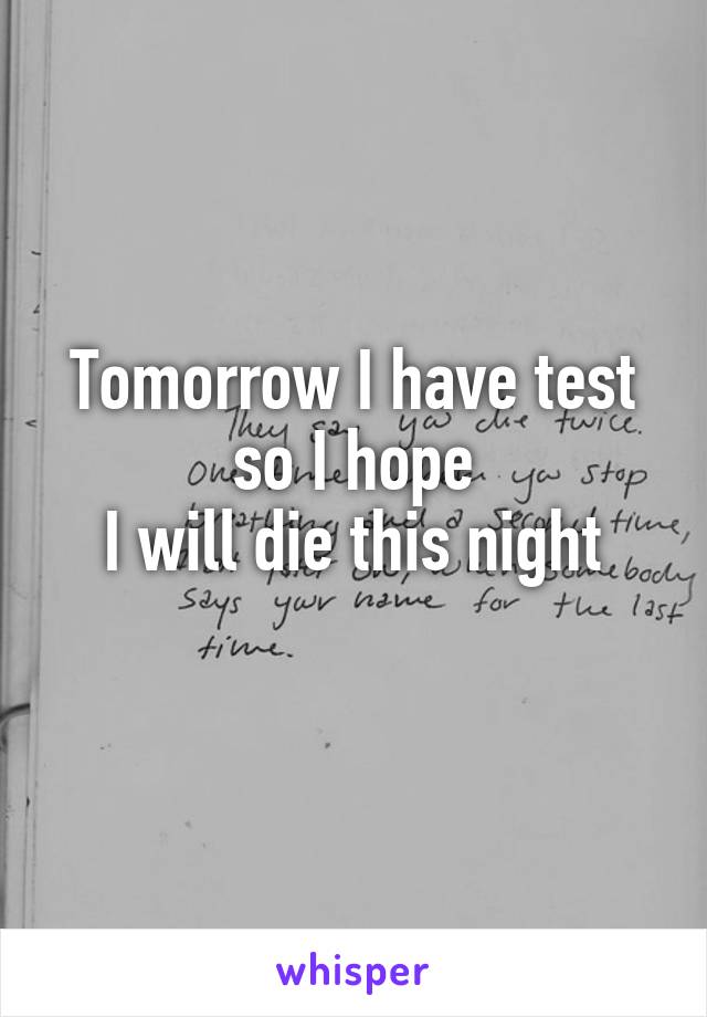 Tomorrow I have test so I hope
 I will die this night 
