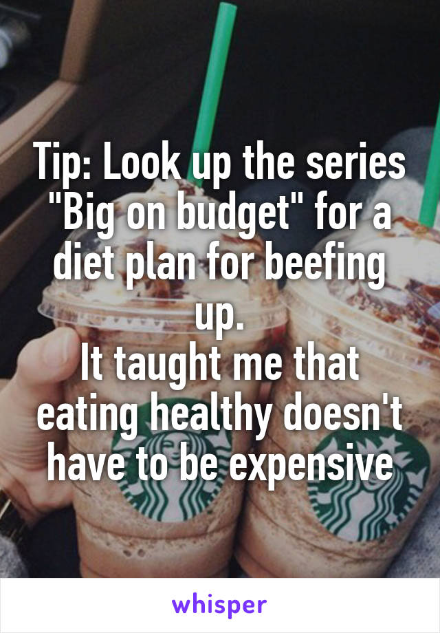 Tip: Look up the series "Big on budget" for a diet plan for beefing up.
It taught me that eating healthy doesn't have to be expensive