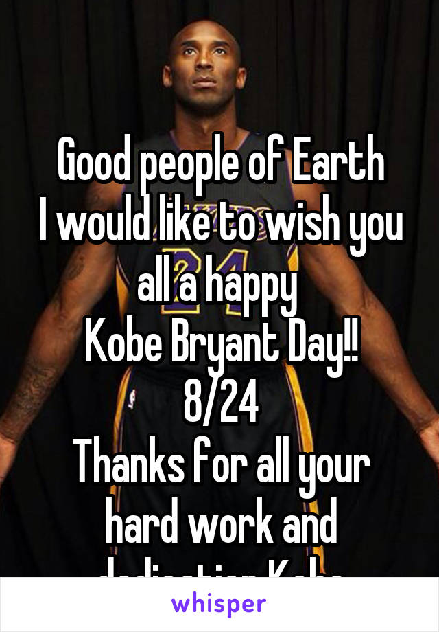 

Good people of Earth
I would like to wish you all a happy 
Kobe Bryant Day!!
8/24
Thanks for all your hard work and dedication Kobe