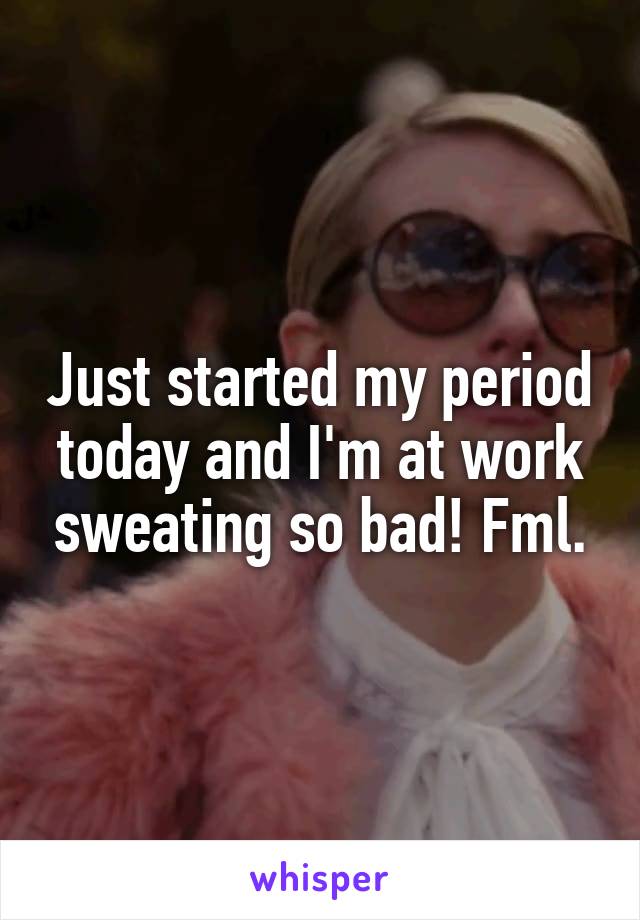 Just started my period today and I'm at work sweating so bad! Fml.