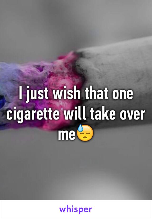 I just wish that one cigarette will take over me😓
