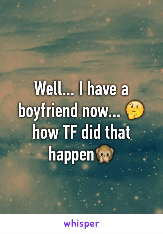Well... I have a boyfriend now... 🤔 how TF did that happen🙊