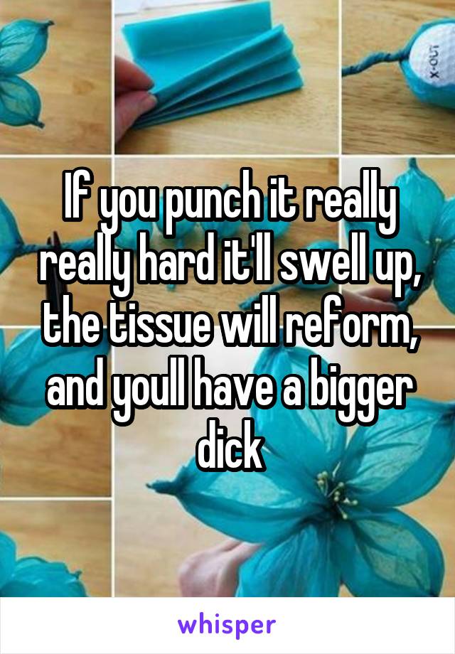 If you punch it really really hard it'll swell up, the tissue will reform, and youll have a bigger dick