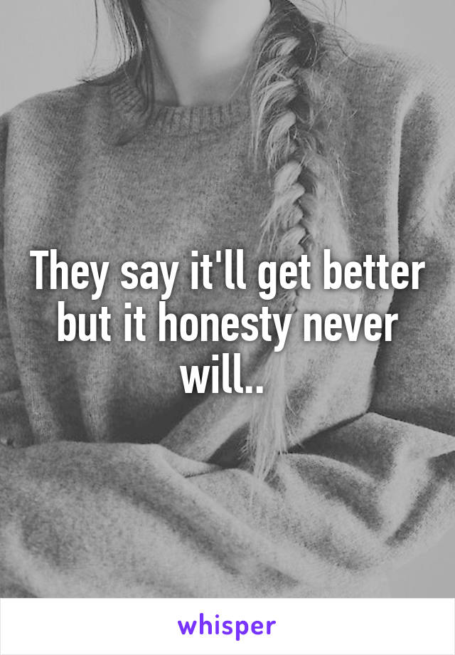 They say it'll get better but it honesty never will.. 
