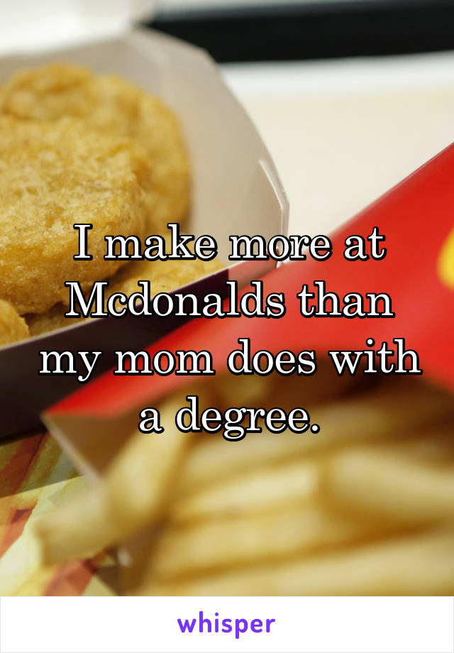 I make more at Mcdonalds than my mom does with a degree.