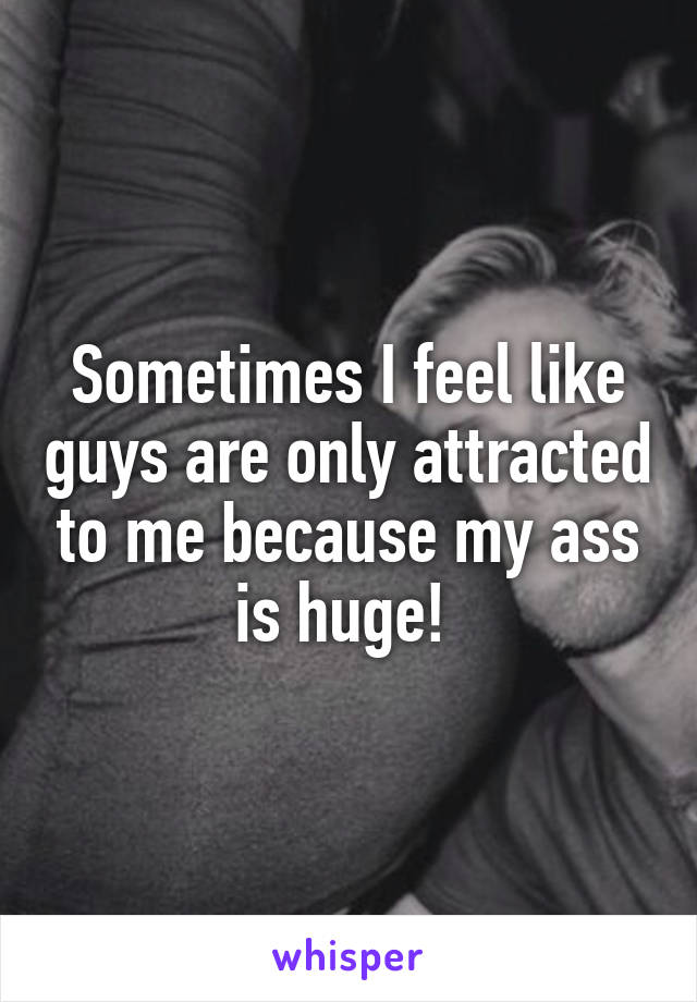 Sometimes I feel like guys are only attracted to me because my ass is huge! 