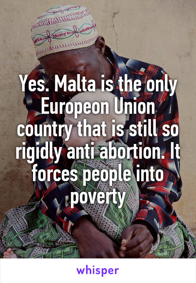 Yes. Malta is the only Europeon Union country that is still so rigidly anti abortion. It forces people into poverty