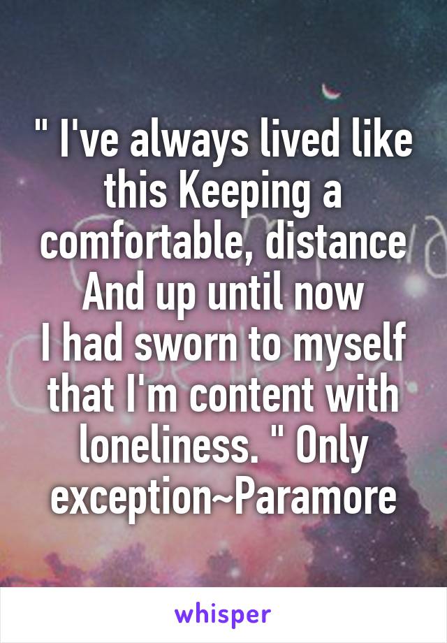 " I've always lived like this Keeping a comfortable, distance
And up until now
I had sworn to myself that I'm content with loneliness. " Only exception~Paramore