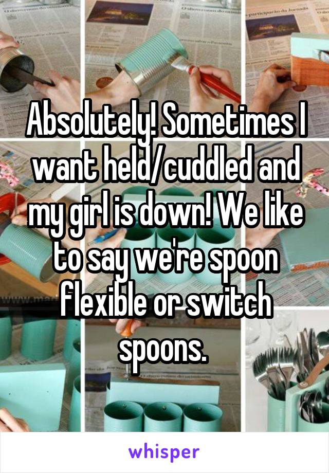 Absolutely! Sometimes I want held/cuddled and my girl is down! We like to say we're spoon flexible or switch spoons. 