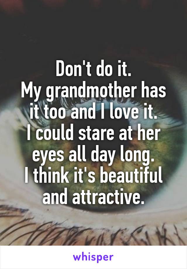 Don't do it.
My grandmother has it too and I love it.
I could stare at her eyes all day long.
I think it's beautiful and attractive.