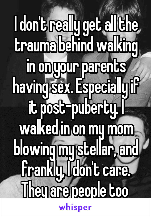 I don't really get all the trauma behind walking in on your parents having sex. Especially if it post-puberty. I walked in on my mom blowing my stellar, and frankly, I don't care. They are people too 