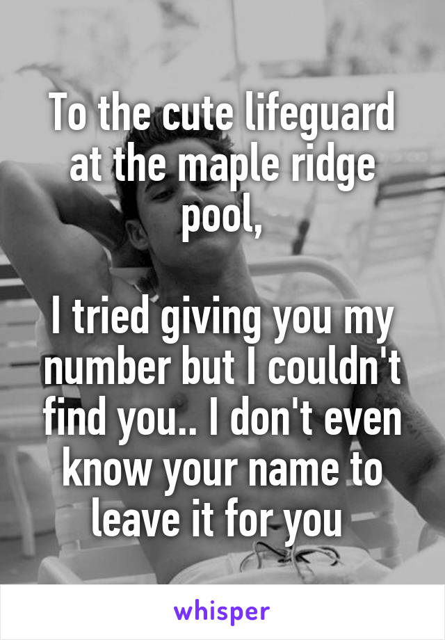 To the cute lifeguard at the maple ridge pool,

I tried giving you my number but I couldn't find you.. I don't even know your name to leave it for you 