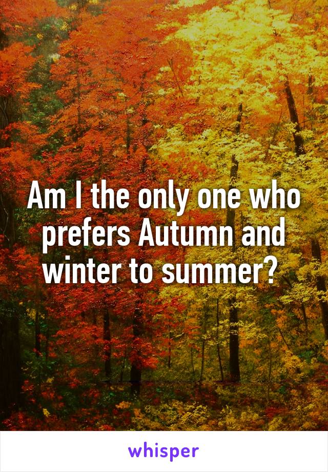 Am I the only one who prefers Autumn and winter to summer? 