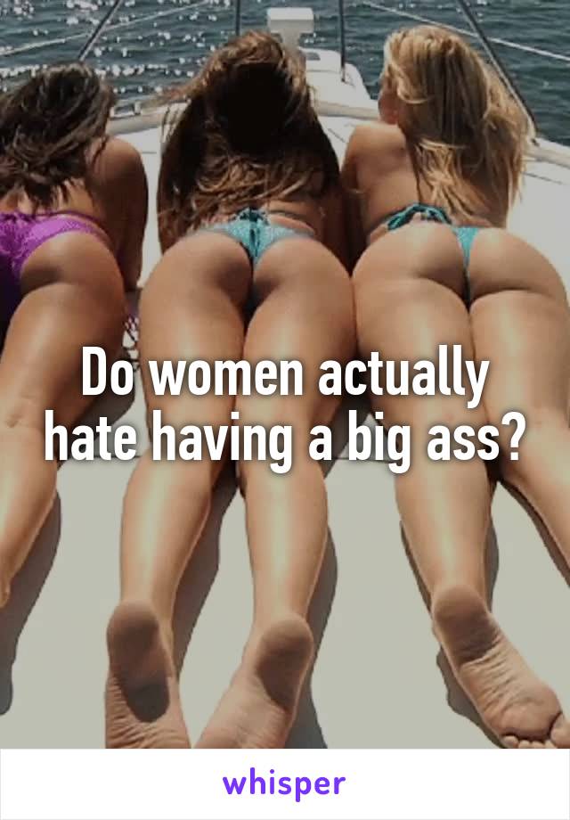 Do women actually hate having a big ass?